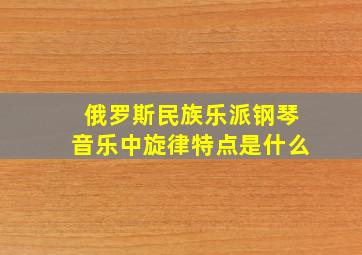 俄罗斯民族乐派钢琴音乐中旋律特点是什么