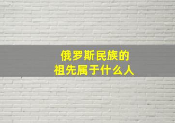 俄罗斯民族的祖先属于什么人