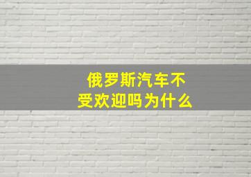 俄罗斯汽车不受欢迎吗为什么