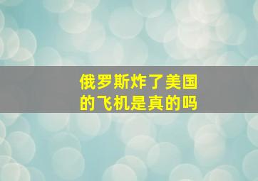 俄罗斯炸了美国的飞机是真的吗