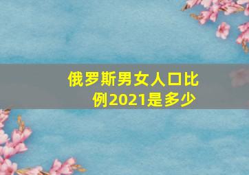 俄罗斯男女人口比例2021是多少