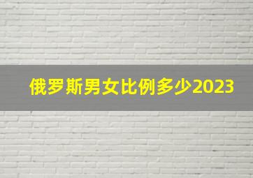 俄罗斯男女比例多少2023