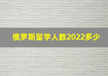 俄罗斯留学人数2022多少