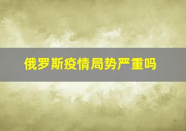 俄罗斯疫情局势严重吗