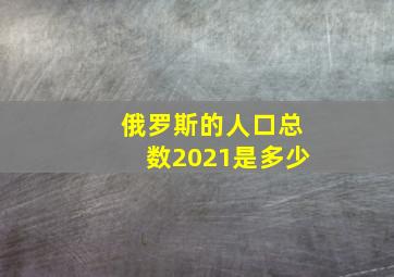 俄罗斯的人口总数2021是多少