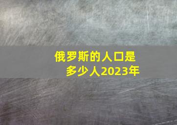 俄罗斯的人口是多少人2023年