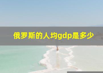 俄罗斯的人均gdp是多少