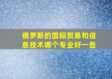 俄罗斯的国际贸易和信息技术哪个专业好一些