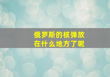 俄罗斯的核弹放在什么地方了呢