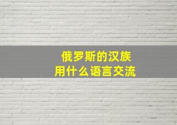 俄罗斯的汉族用什么语言交流