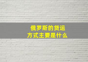 俄罗斯的货运方式主要是什么