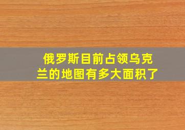 俄罗斯目前占领乌克兰的地图有多大面积了