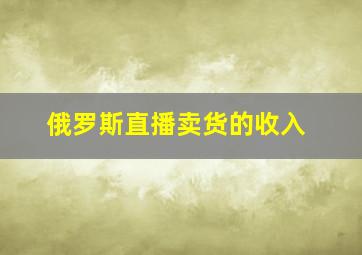 俄罗斯直播卖货的收入