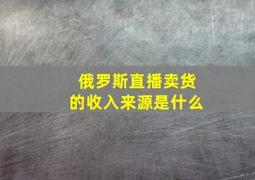 俄罗斯直播卖货的收入来源是什么