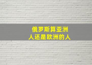 俄罗斯算亚洲人还是欧洲的人