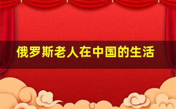 俄罗斯老人在中国的生活