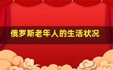 俄罗斯老年人的生活状况