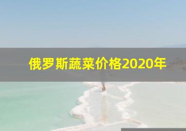 俄罗斯蔬菜价格2020年