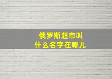 俄罗斯超市叫什么名字在哪儿