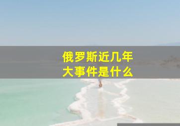 俄罗斯近几年大事件是什么