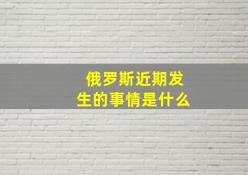 俄罗斯近期发生的事情是什么