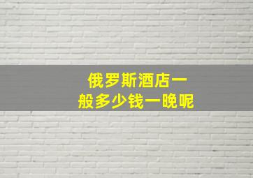 俄罗斯酒店一般多少钱一晚呢