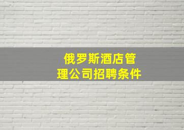 俄罗斯酒店管理公司招聘条件