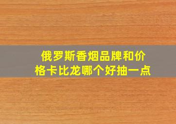 俄罗斯香烟品牌和价格卡比龙哪个好抽一点