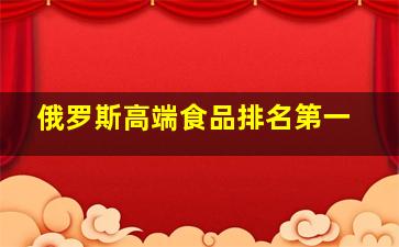 俄罗斯高端食品排名第一