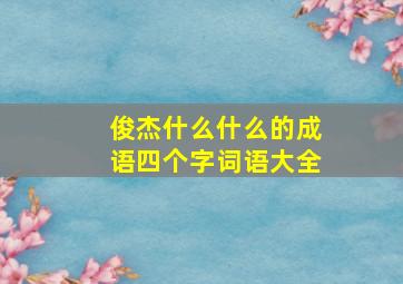 俊杰什么什么的成语四个字词语大全