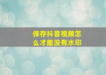 保存抖音视频怎么才能没有水印