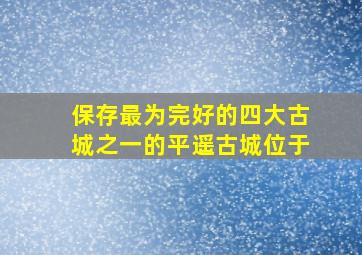 保存最为完好的四大古城之一的平遥古城位于