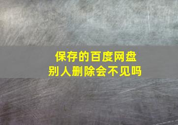 保存的百度网盘别人删除会不见吗