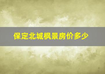 保定北城枫景房价多少