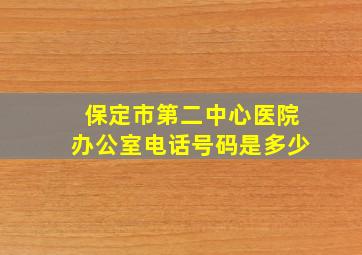 保定市第二中心医院办公室电话号码是多少