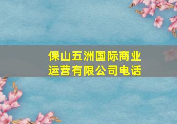 保山五洲国际商业运营有限公司电话