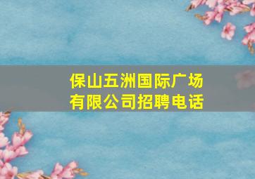 保山五洲国际广场有限公司招聘电话