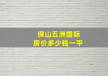 保山五洲国际房价多少钱一平