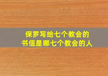 保罗写给七个教会的书信是哪七个教会的人