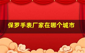 保罗手表厂家在哪个城市