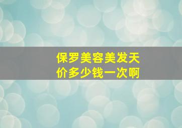 保罗美容美发天价多少钱一次啊