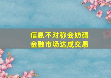 信息不对称会妨碍金融市场达成交易