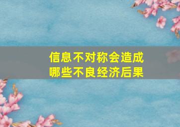 信息不对称会造成哪些不良经济后果