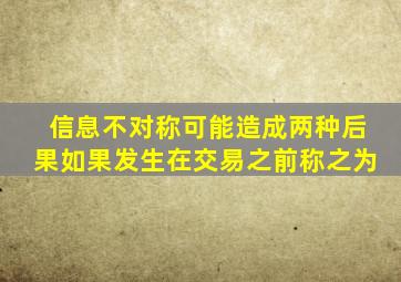 信息不对称可能造成两种后果如果发生在交易之前称之为