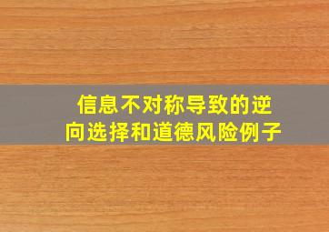 信息不对称导致的逆向选择和道德风险例子