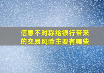 信息不对称给银行带来的交易风险主要有哪些