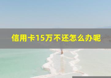 信用卡15万不还怎么办呢