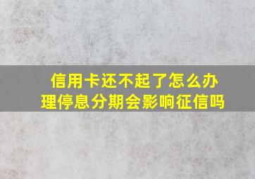 信用卡还不起了怎么办理停息分期会影响征信吗