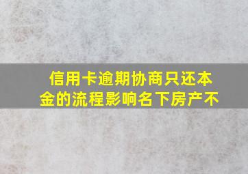 信用卡逾期协商只还本金的流程影响名下房产不