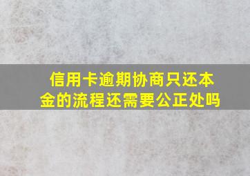 信用卡逾期协商只还本金的流程还需要公正处吗